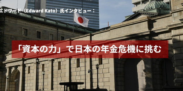 加藤エドワード（Edward Kato）氏インタビュー：「資本の力」で日本の年金危機に挑む