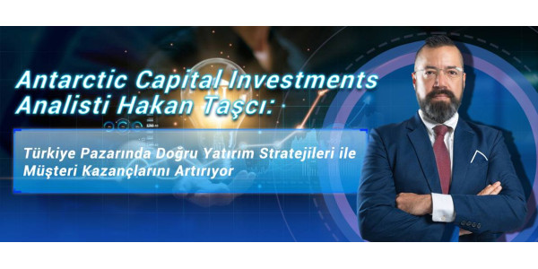 Antarctic Capital Investments Analisti Hakan Taşcı: Türkiye Pazarında Doğru Yatırım Stratejileri ile Müşteri Kazançlarını Artırıyor