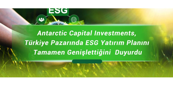 Antarctic Capital Investments, Türkiye Pazarında ESG Yatırım Planını Tamamen Genişlettiğini  Duyurdu