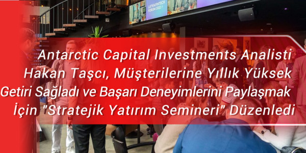 Antarctic Capital Investments Analisti Hakan Taşcı, Müşterilerine Yıllık Yüksek Getiri Sağladı ve Başarı Deneyimlerini Paylaşmak İçin 