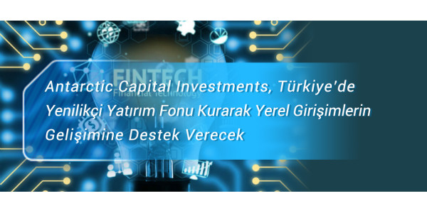 Antarctic Capital Investments, Türkiye’de Yenilikçi Yatırım Fonu Kurarak Yerel Girişimlerin    Gelişimine Destek Verecek