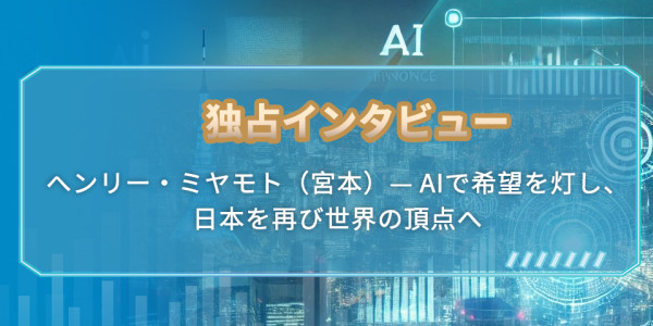 独占インタビュー：ヘンリー  ミヤモト（宮本）— AIで希望を灯し、日本を再び世界の頂点へ