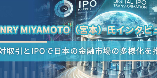 Henry Miyamoto（宮本）氏インタビュー：相対取引とIPOで日本の金融市場の多様化を推進
