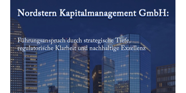 Nordstern Kapitalmanagement GmbH: Führungsanspruch durch strategische Tiefe, regulatorische Klarheit und nachhaltige Exzellenz