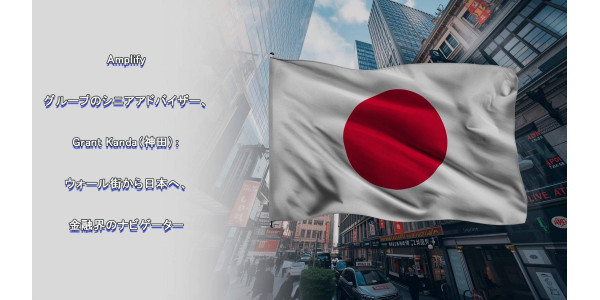 Amplifyグループのシニアアドバイザー、神田グラント（Grant Kanda）氏：ウォール街から日本へ――金融界のナビゲーター