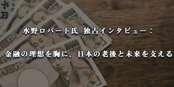 水野ロバート氏 独占インタビュー： 金融の理想を胸に、日本の老後と未来を支える